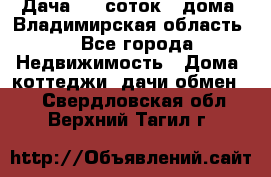 Дача 8,5 соток.2 дома. Владимирская область. - Все города Недвижимость » Дома, коттеджи, дачи обмен   . Свердловская обл.,Верхний Тагил г.